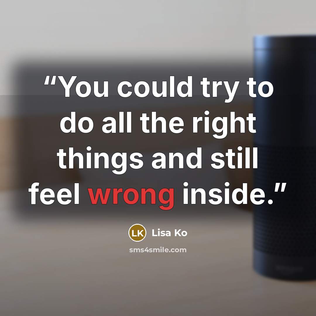 “You could try to do all the right things and still feel wrong inside.” quote by Lisa Ko