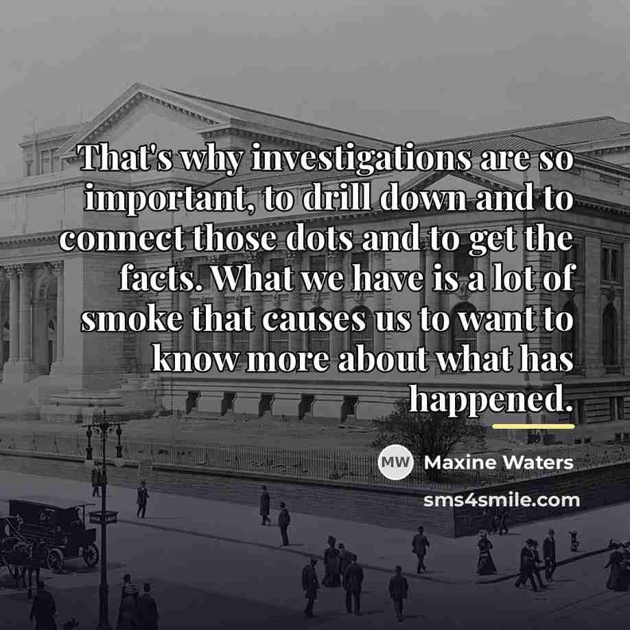 “That's why investigations are so important, to drill down and…” quote by Maxine Waters