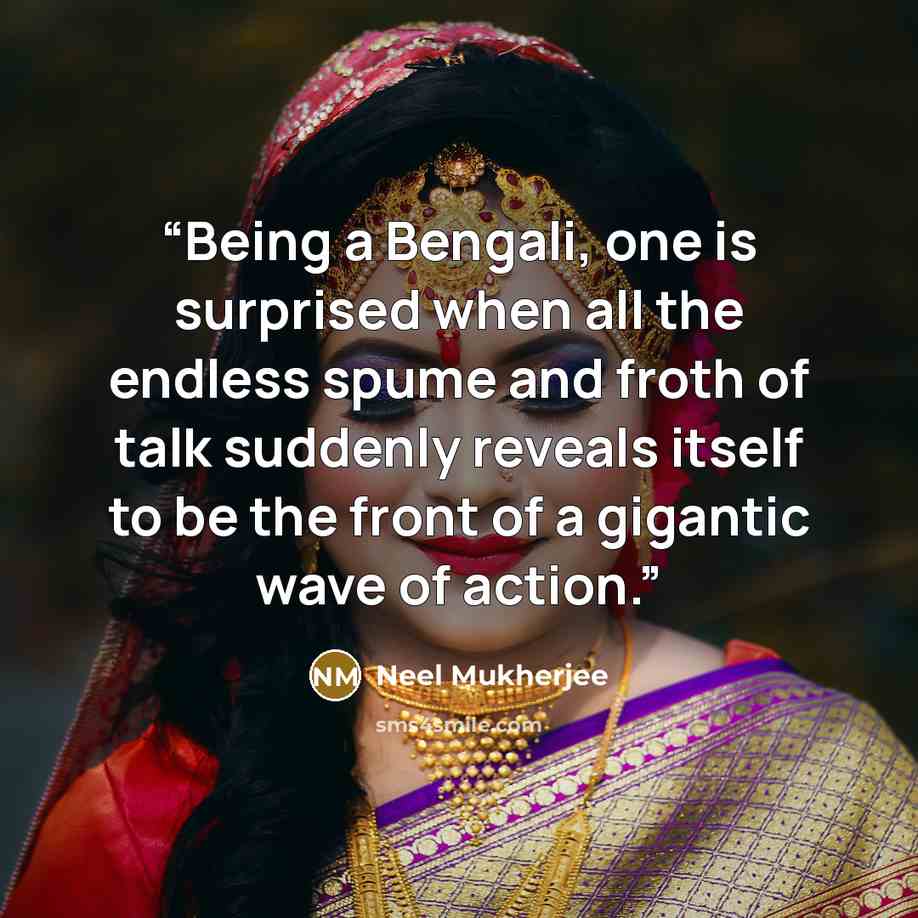 “Being a Bengali, one is surprised when all the endless spume and froth of talk suddenly reveals itself to be the front of a gigantic wave of action.” quote by Neel Mukherjee