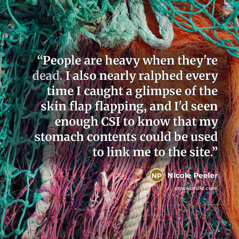 “People are heavy when they're dead. I also nearly ralphed every time I caught a glimpse of the skin flap flapping, and I'd seen enough CSI to know that my stomach contents could be used to link me to the site.” quote by Nicole Peeler