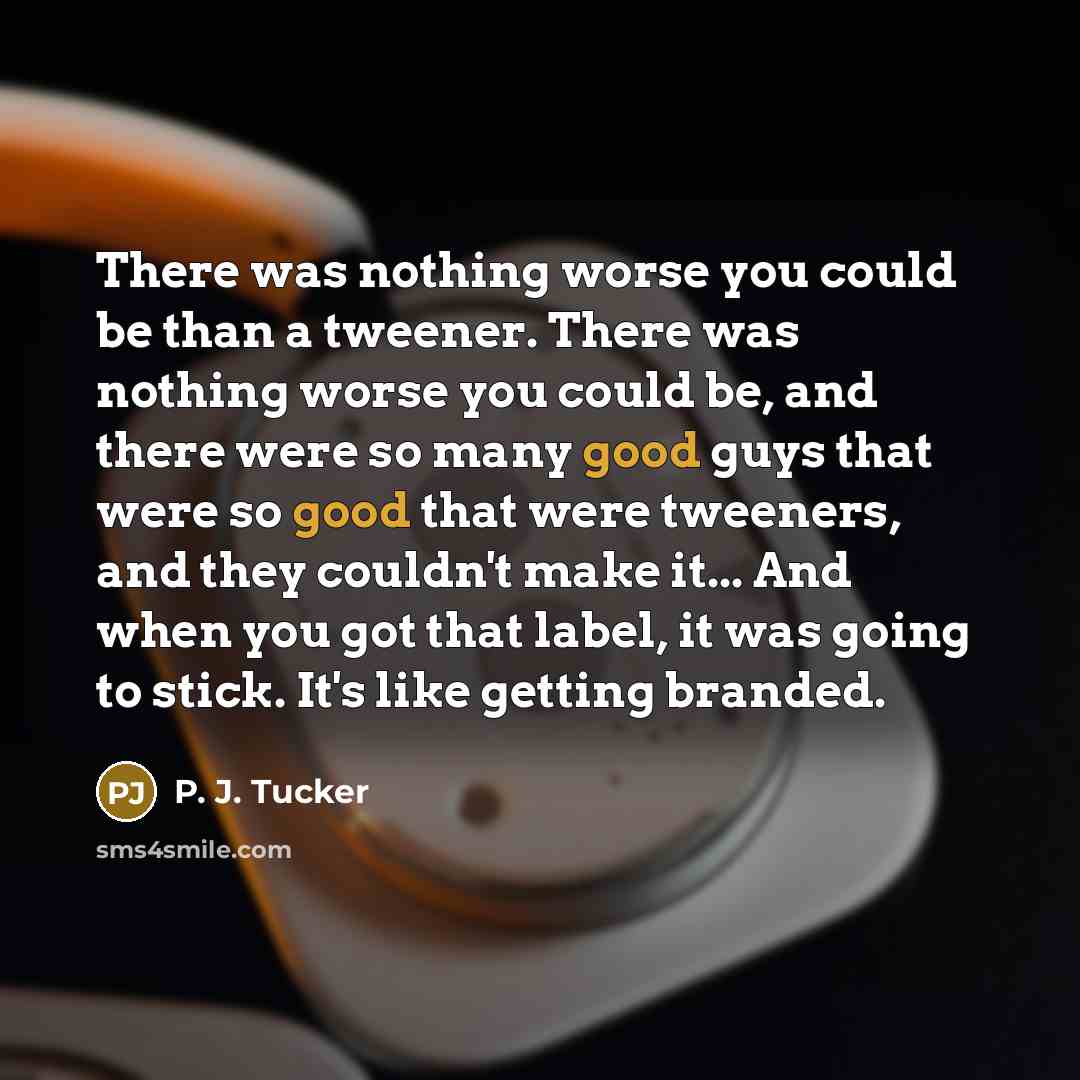 “There was nothing worse you could be than a tweener. There was nothing worse you could be, and there were so many good guys that were so good that were tweeners, and they couldn't make it... And when you got that label, it was going to stick. It's like getting branded.” quote by P. J. Tucker