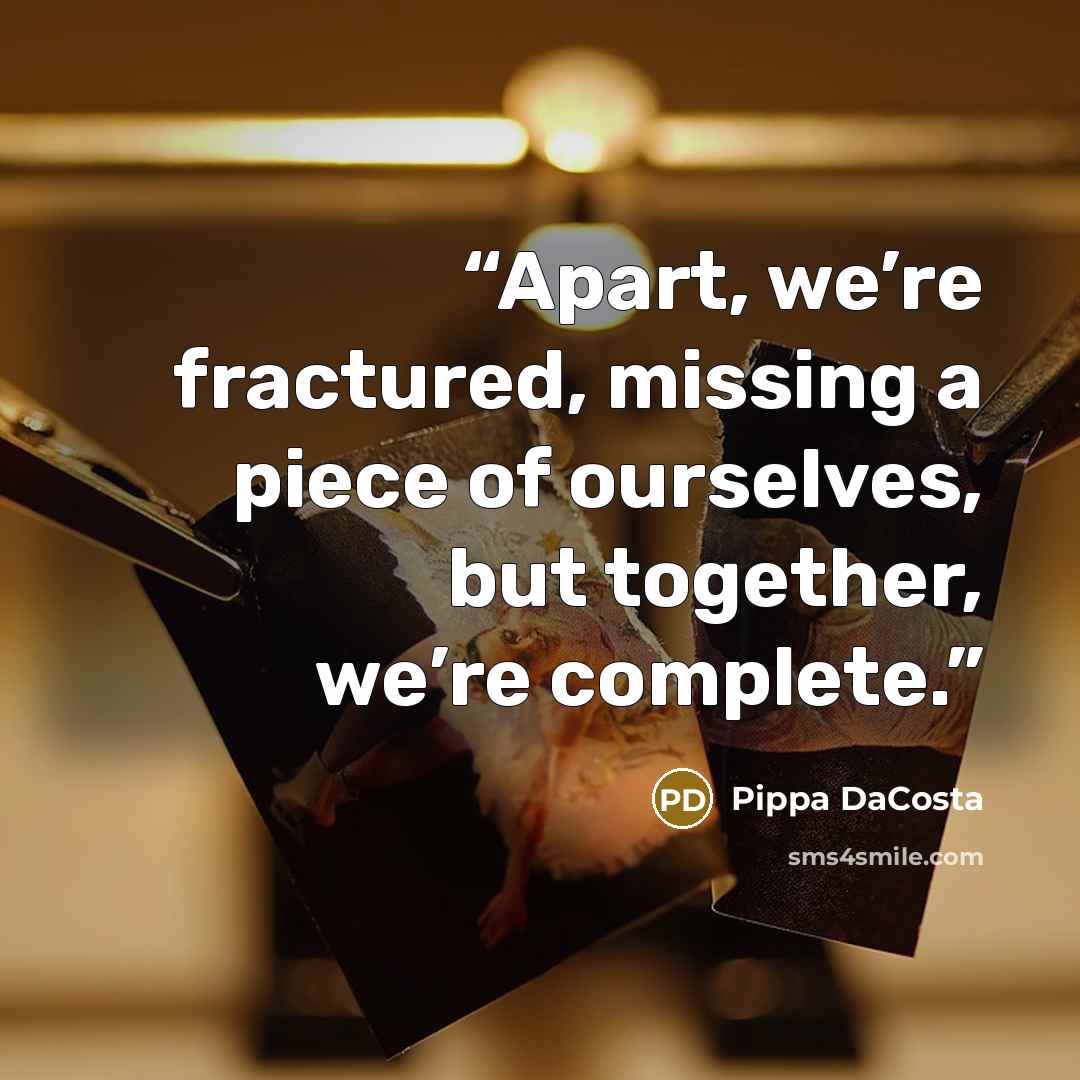 “Apart, we’re fractured, missing a piece of ourselves, but together, we’re complete.” quote by Pippa DaCosta