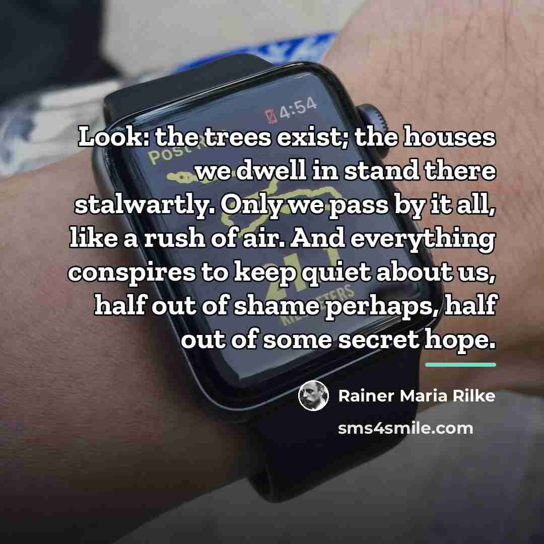 “Look: the trees exist; the houses we dwell in stand…” quote by Rainer Maria Rilke
