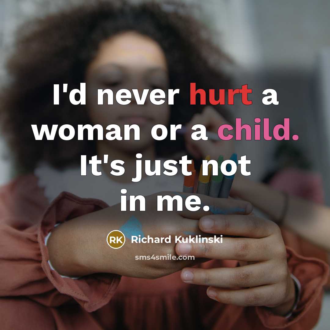 “I'd never hurt a woman or a child. It's just not in me.” quote by Richard Kuklinski