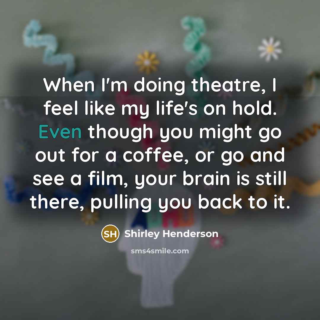 “When I'm doing theatre, I feel like my life's on…” quote by Shirley Henderson