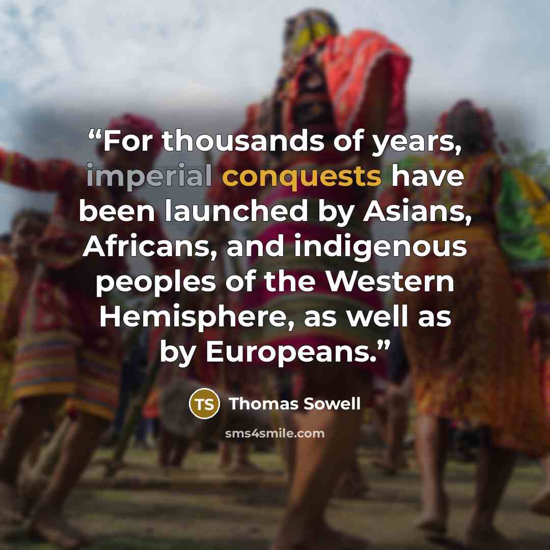 “For thousands of years, imperial conquests have been launched by Asians, Africans, and indigenous peoples of the Western Hemisphere, as well as by Europeans.” quote by Thomas Sowell