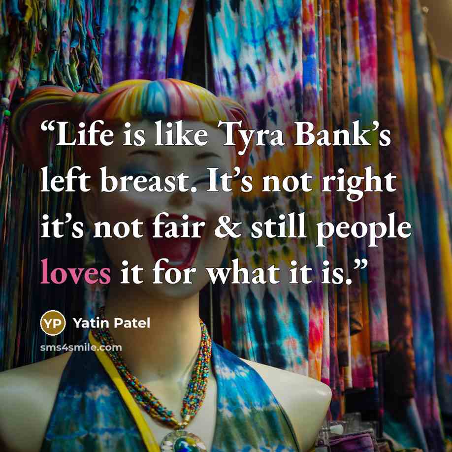 “Life is like Tyra Bank’s left breast. It’s not right it’s not fair & still people loves it for what it is.” quote by Yatin Patel