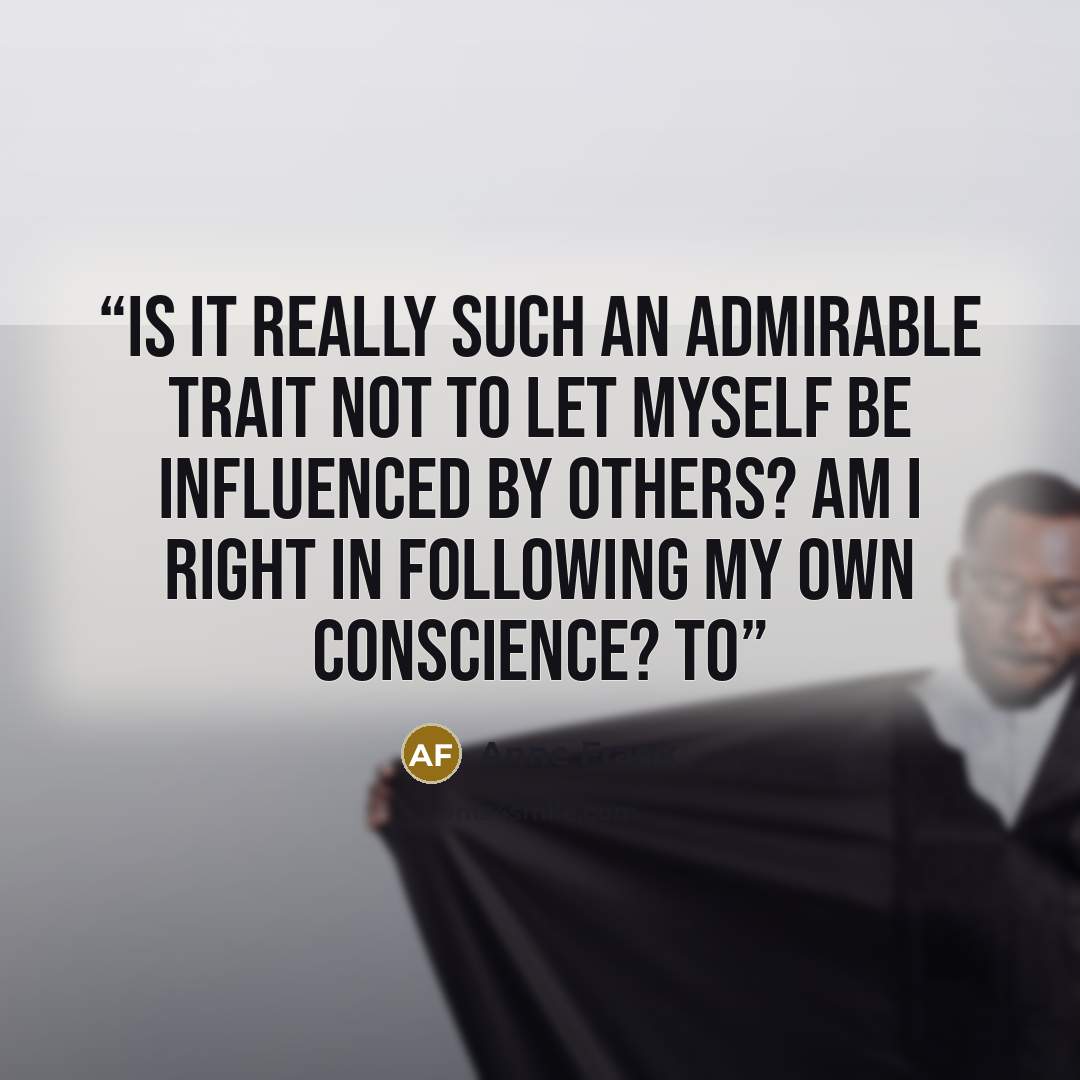 “Is it really such an admirable trait not to let myself be influenced by others? Am I right in following my own conscience? To” quote by Anne Frank