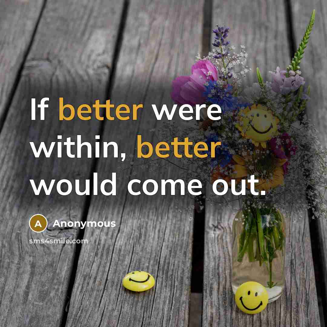 “If better were within, better would come out.” quote by Anonymous