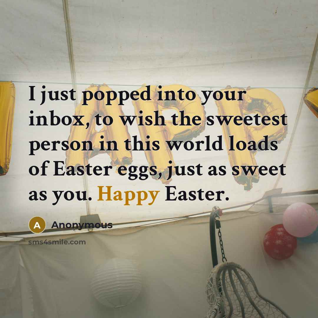 “I just popped into your inbox, to wish the sweetest person in this world loads of Easter eggs, just as sweet as you. Happy Easter.” quote by Anonymous