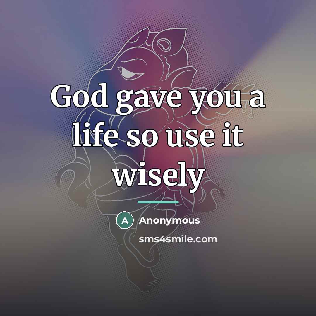 “God gave you a life so use it wisely…” quote by Anonymous