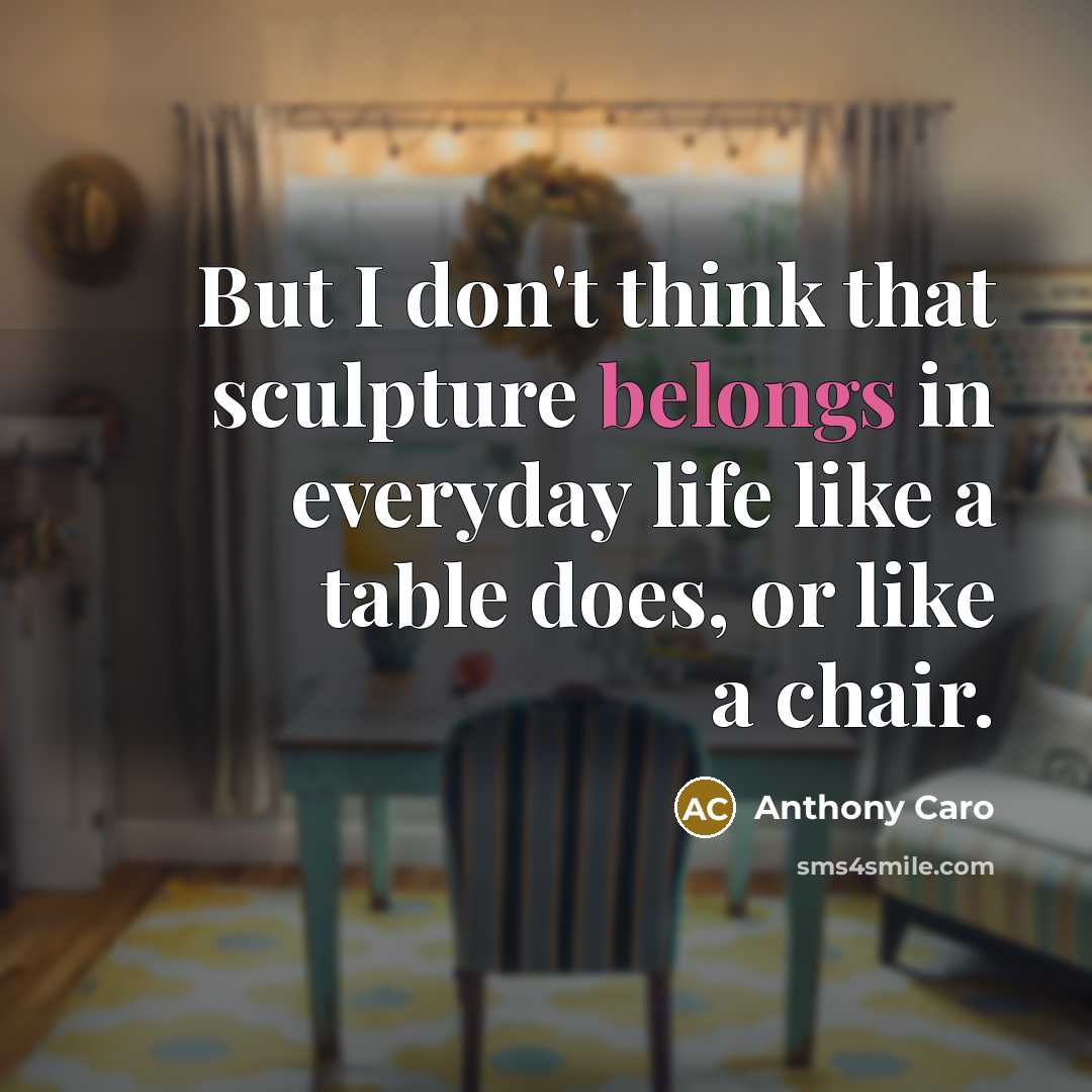 “But I don't think that sculpture belongs in everyday life like a table does, or like a chair.” quote by Anthony Caro