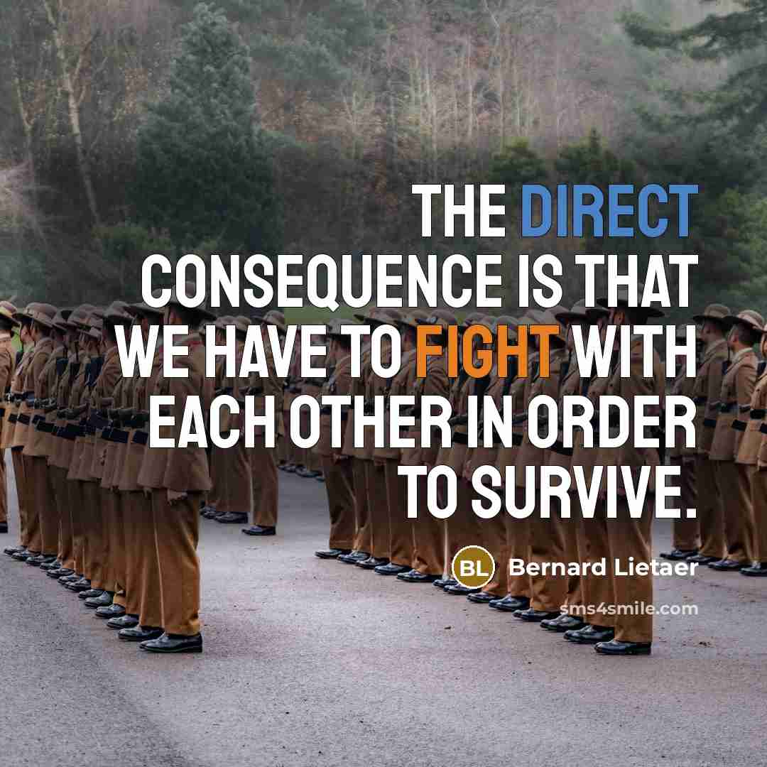 “The direct consequence is that we have to fight with each other in order to survive.” quote by Bernard Lietaer