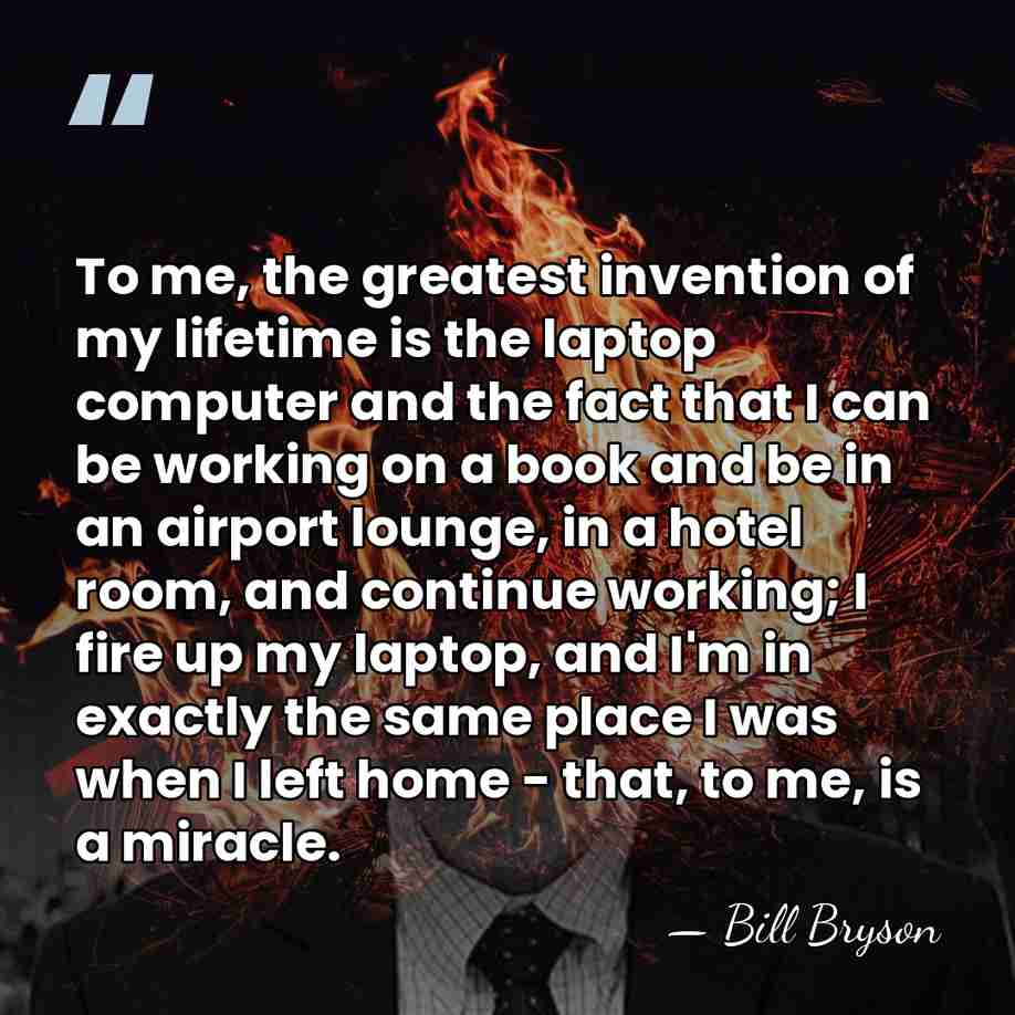 To me, the greatest invention of my lifetime is the laptop computer&hellip; - Bill Bryson