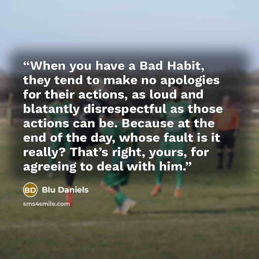 “When you have a Bad Habit, they tend to make no apologies for their actions, as loud and blatantly disrespectful as those actions can be. Because at the end of the day, whose fault is it really? That’s right, yours, for agreeing to deal with him.” quote by Blu Daniels