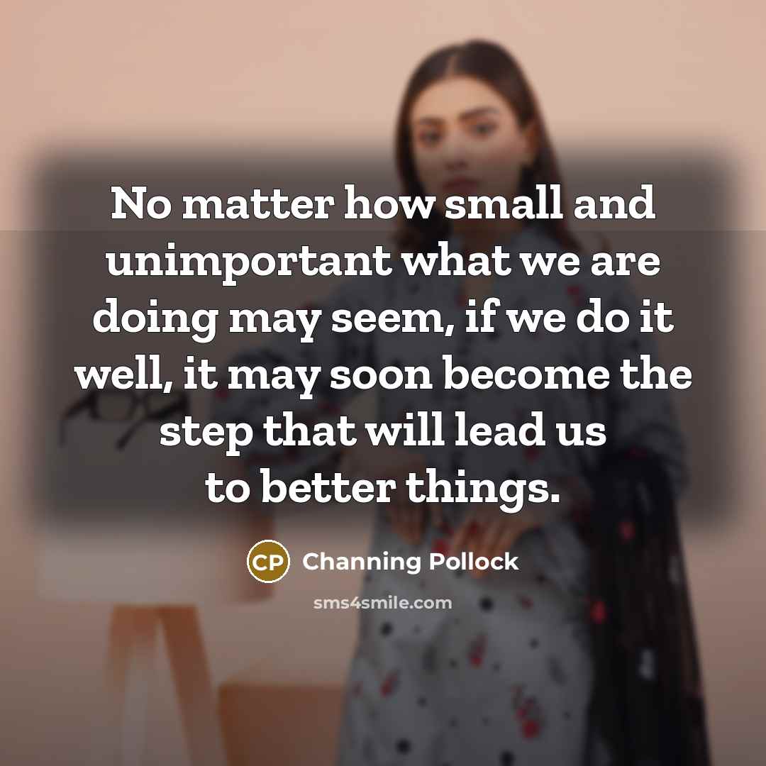 “No matter how small and unimportant what we are doing…” quote by Channing Pollock