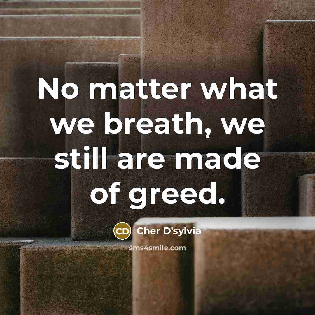 “No matter what we breath, we still are made of greed.” quote by Cher D'sylvia