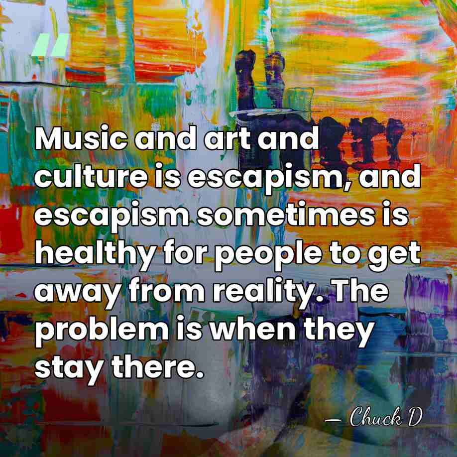 Music and art and culture is escapism, and escapism sometimes is healthy&hellip; - Chuck D