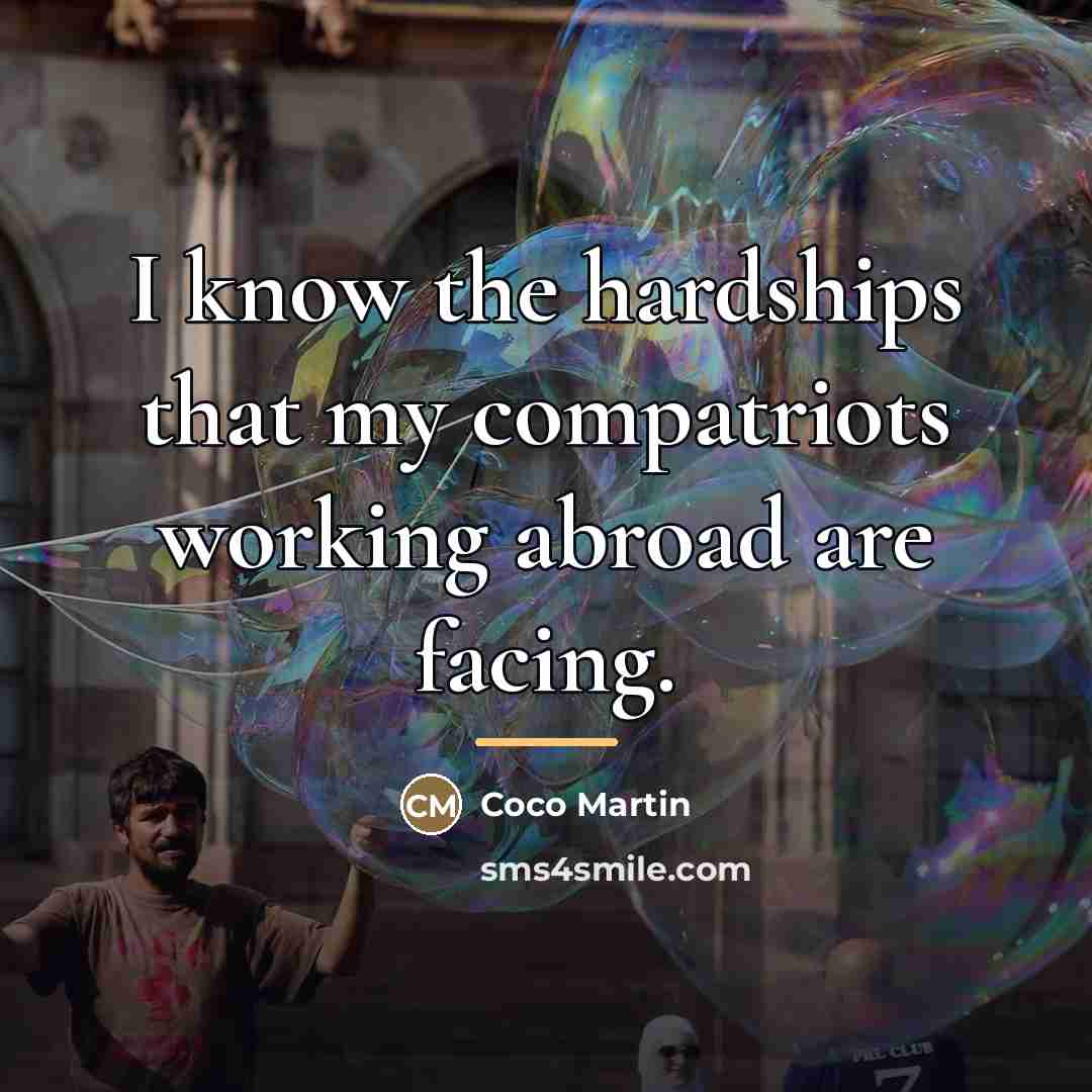 “I know the hardships that my compatriots working abroad are…” quote by Coco Martin