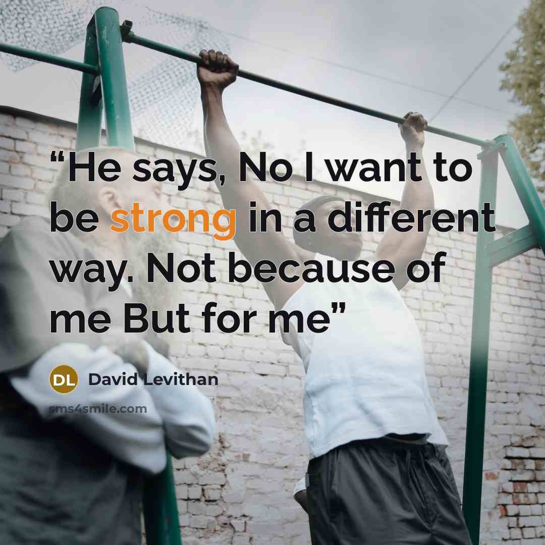 “He says, No I want to be strong in a different way. Not because of me But for me” quote by David Levithan
