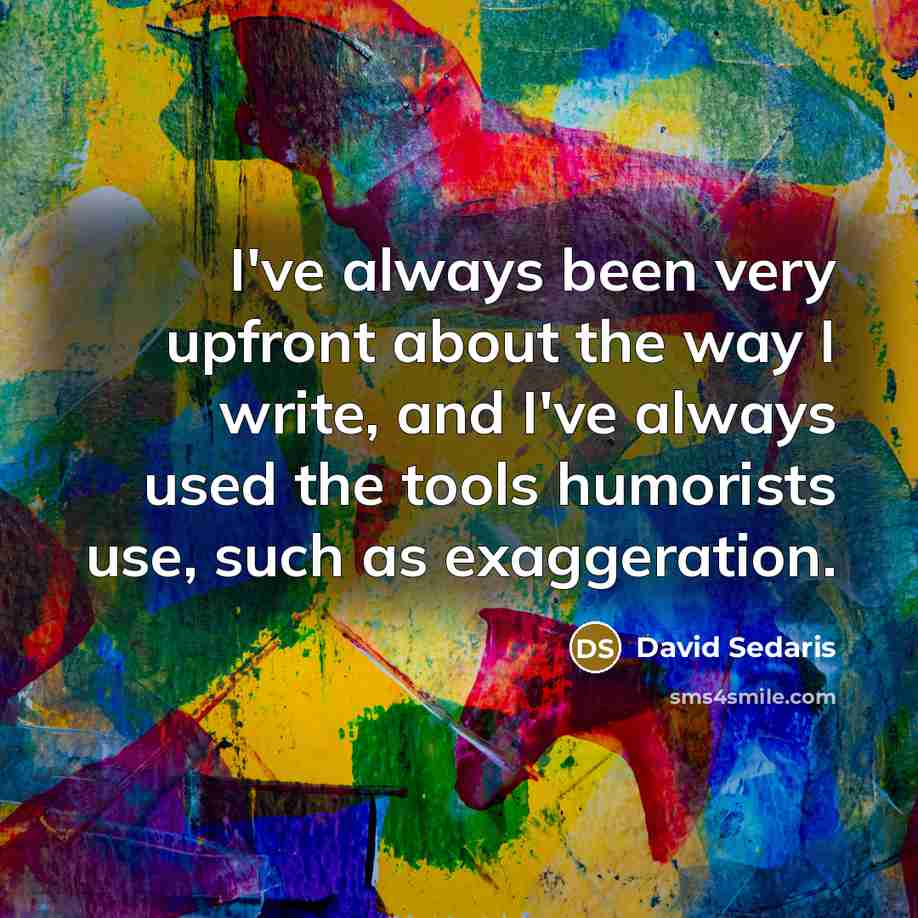“I've always been very upfront about the way I write,…” quote by David Sedaris