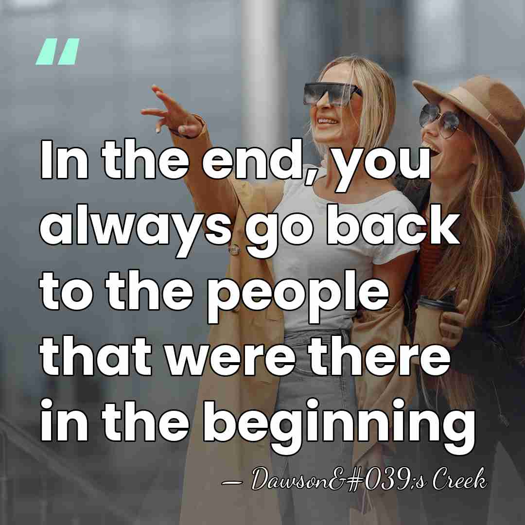 In the end, you always go back to the people that were&hellip; - Dawson's Creek