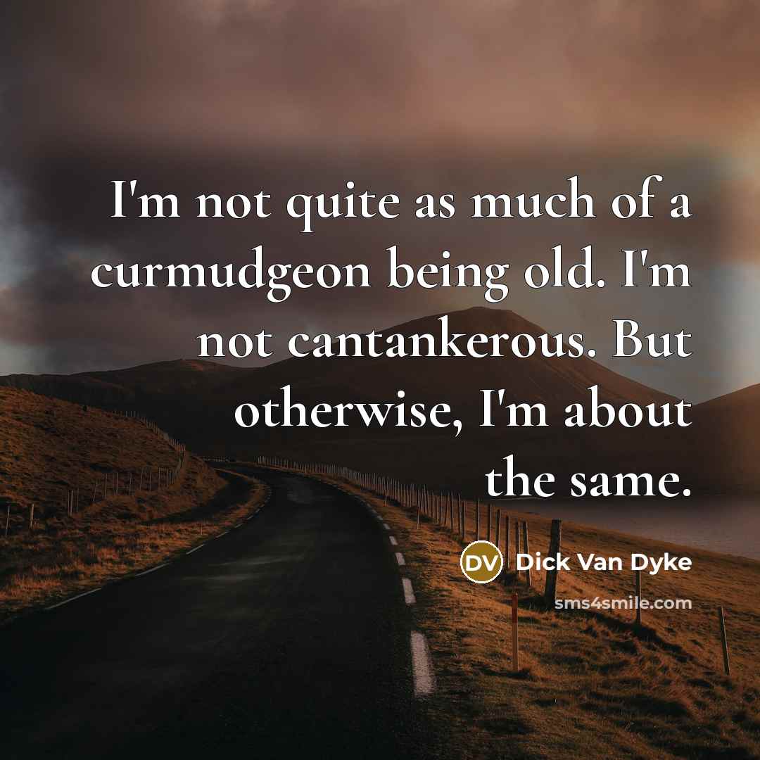 “I'm not quite as much of a curmudgeon being old. I'm not cantankerous. But otherwise, I'm about the same.” quote by Dick Van Dyke