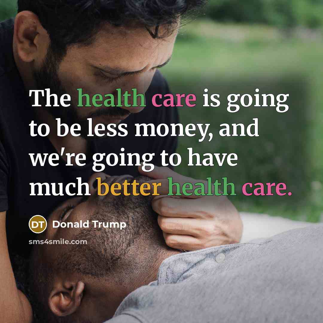 “The health care is going to be less money, and we're going to have much better health care.” quote by Donald Trump