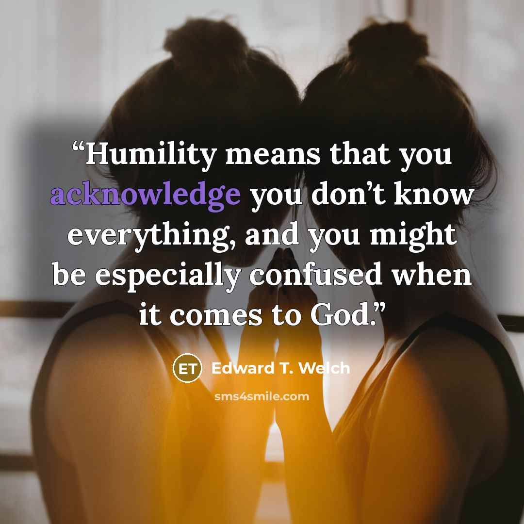 “Humility means that you acknowledge you don’t know everything, and you might be especially confused when it comes to God.” quote by Edward T. Welch