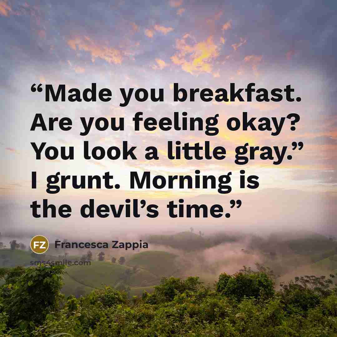 “Made you breakfast. Are you feeling okay? You look a little gray.” I grunt. Morning is the devil’s time.” quote by Francesca Zappia