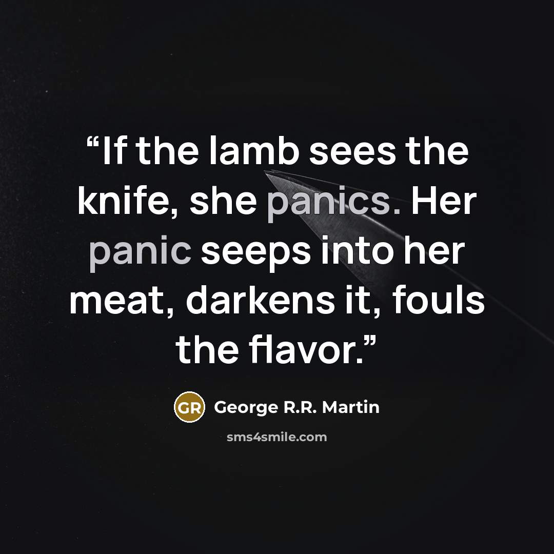 “If the lamb sees the knife, she panics. Her panic seeps into her meat, darkens it, fouls the flavor.” quote by George R.R. Martin
