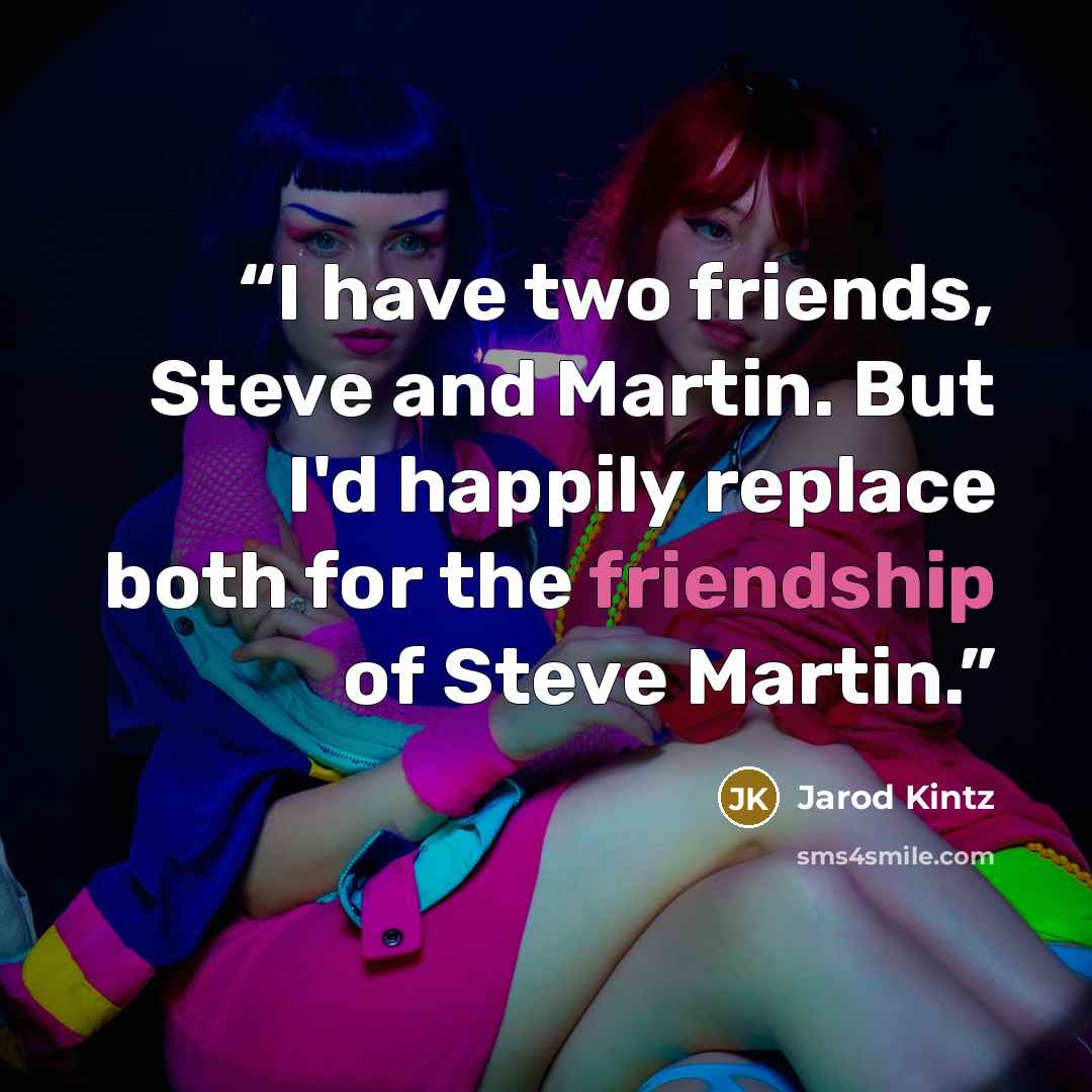 “I have two friends, Steve and Martin. But I'd happily replace both for the friendship of Steve Martin.” quote by Jarod Kintz