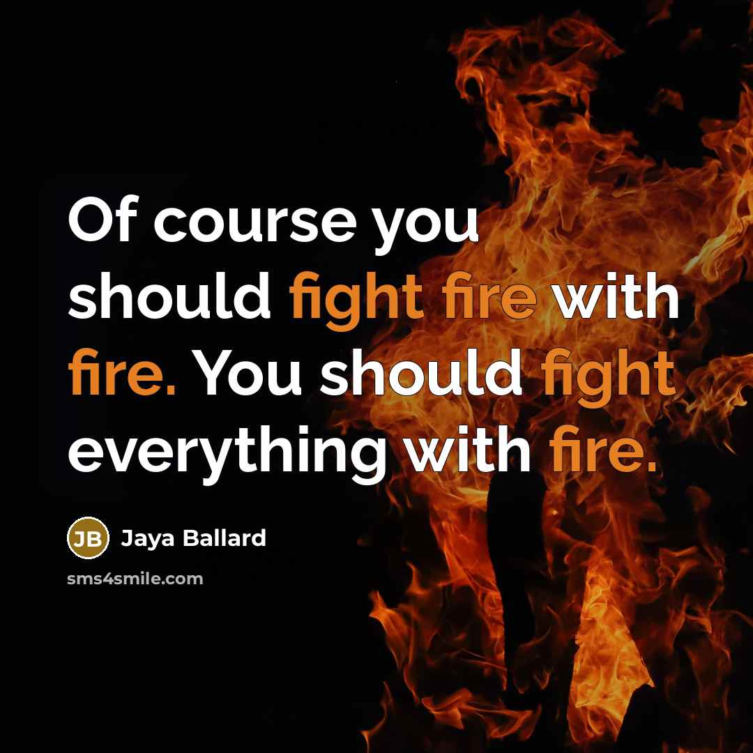 “Of course you should fight fire with fire. You should fight everything with fire.” quote by Jaya Ballard