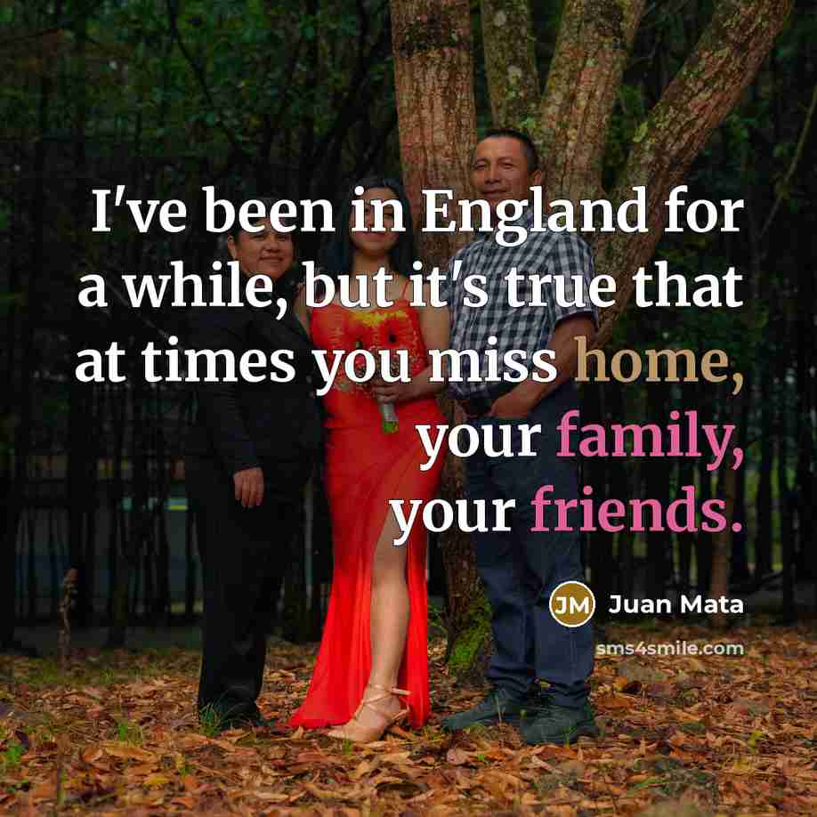 “I've been in England for a while, but it's true that at times you miss home, your family, your friends.” quote by Juan Mata