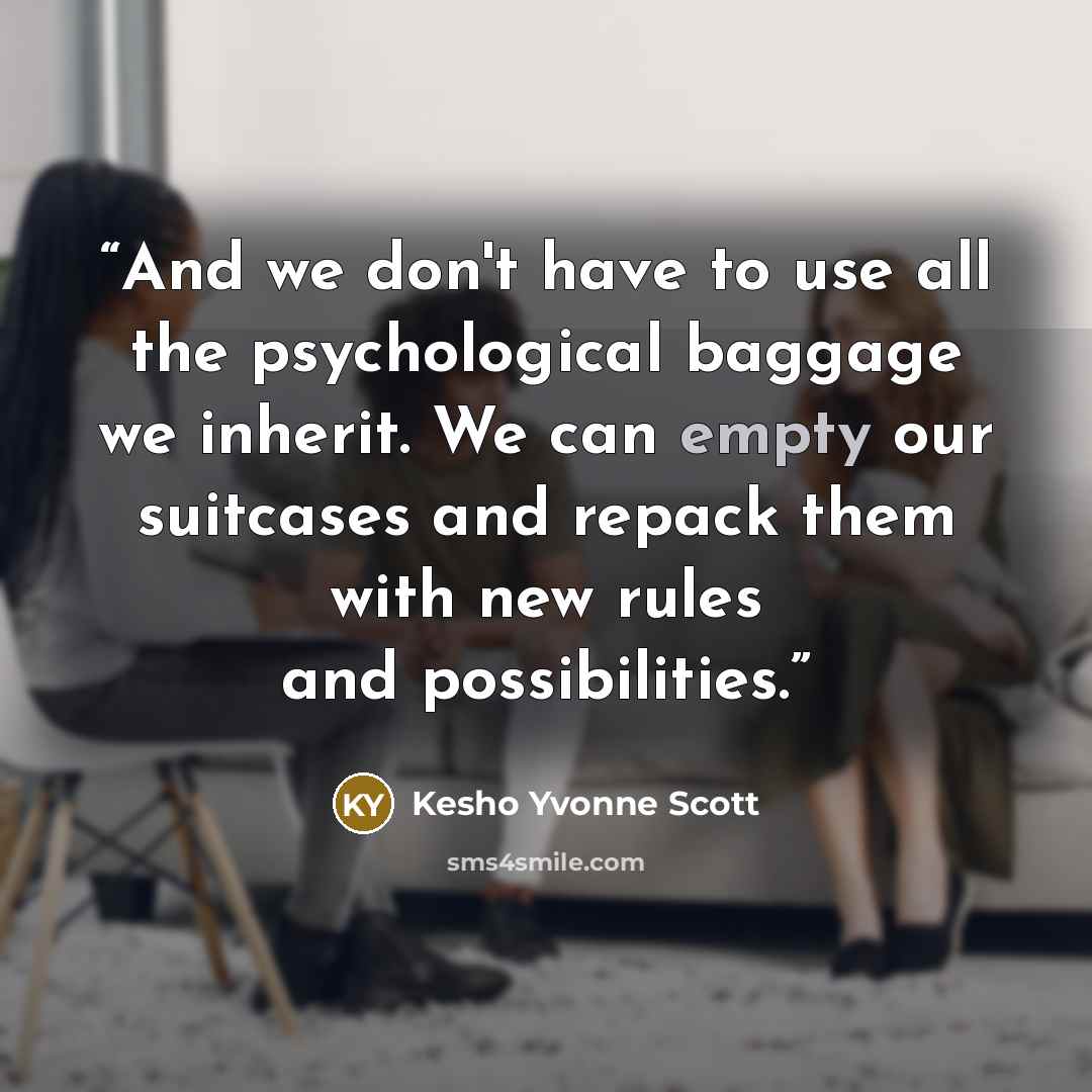 “And we don't have to use all the psychological baggage we inherit. We can empty our suitcases and repack them with new rules and possibilities.” quote by Kesho Yvonne Scott