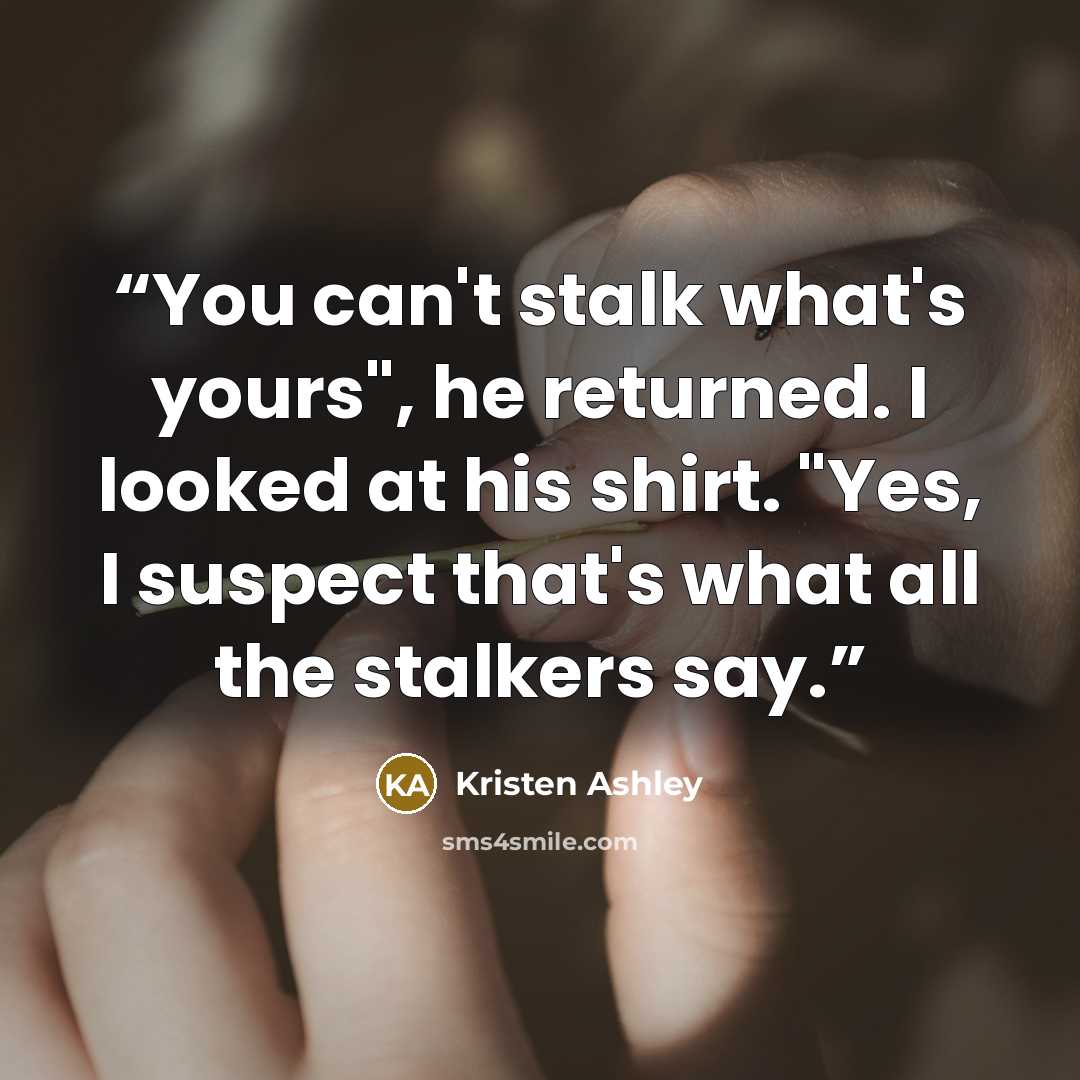 “You can't stalk what's yours", he returned. I looked at his shirt. "Yes, I suspect that's what all the stalkers say.” quote by Kristen Ashley