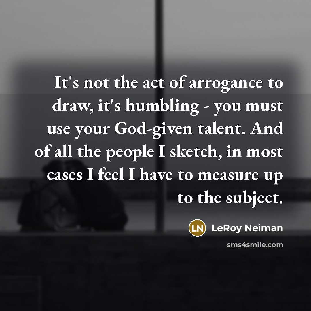 “It's not the act of arrogance to draw, it's humbling…” quote by LeRoy Neiman