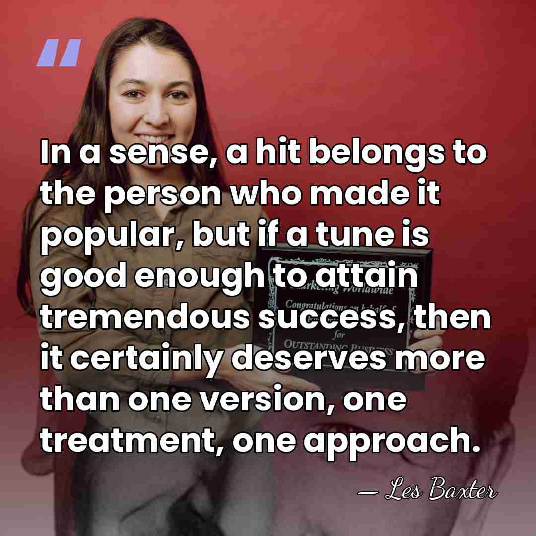 In a sense, a hit belongs to the person who made it&hellip; - Les Baxter