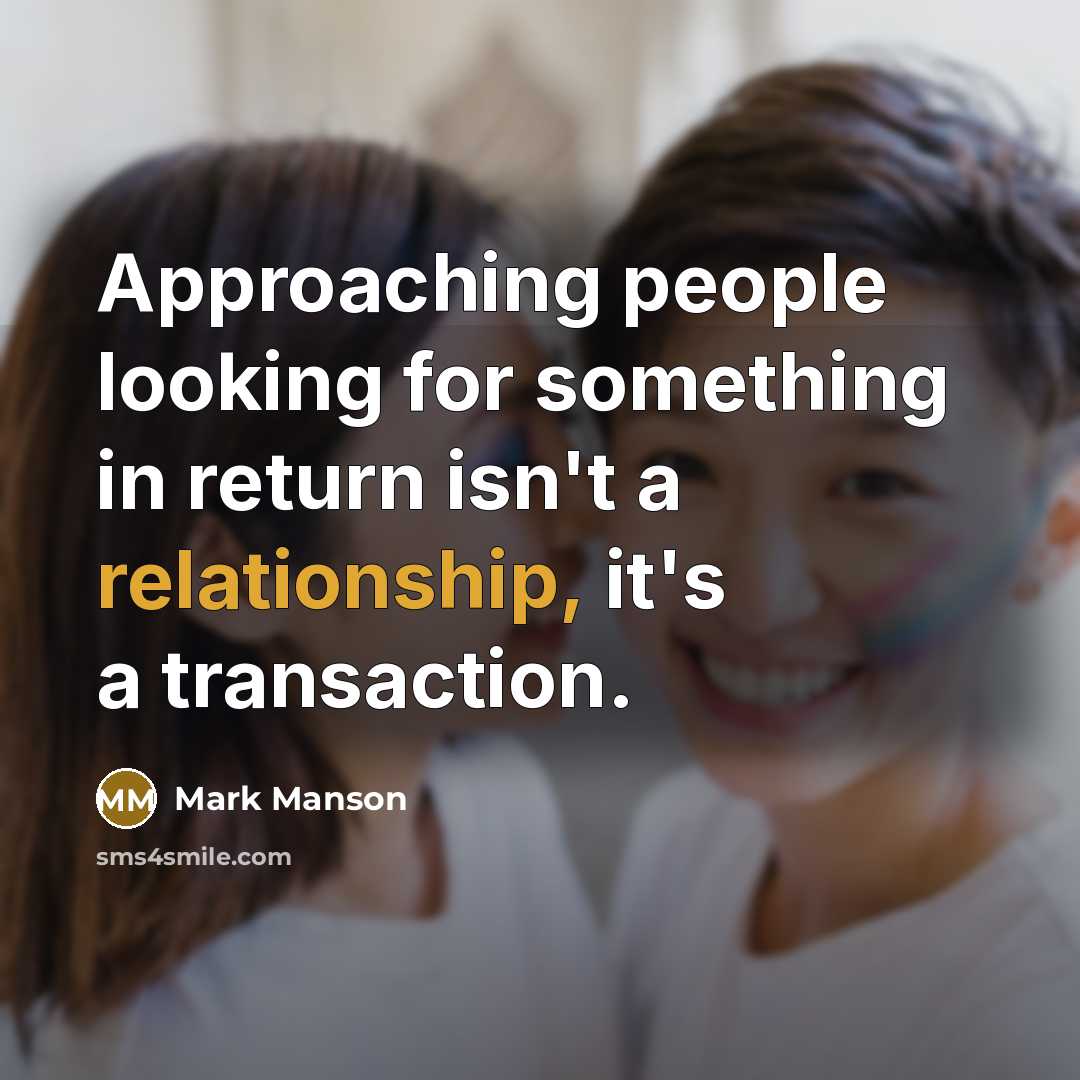 “Approaching people looking for something in return isn't a relationship, it's a transaction.” quote by Mark Manson