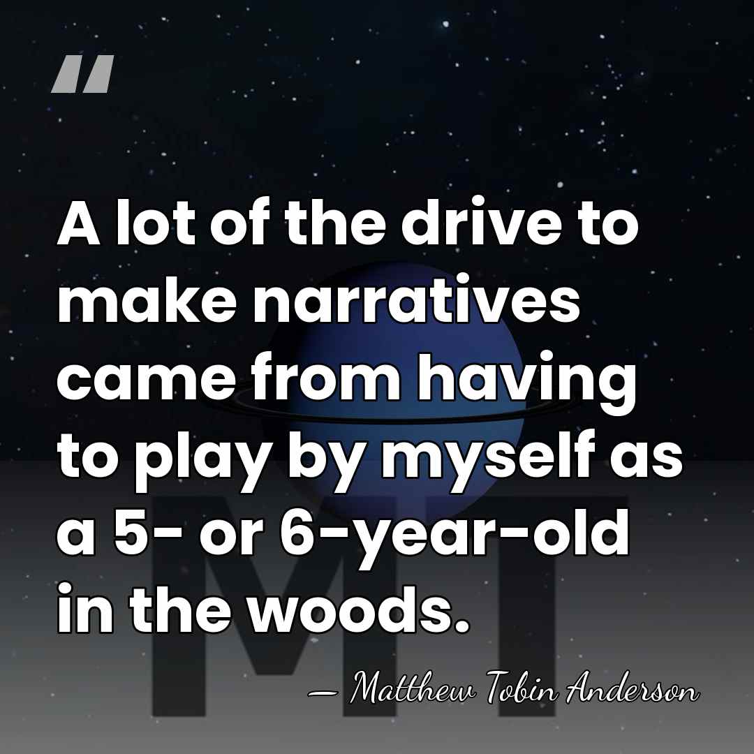 A lot of the drive to make narratives came from having to&hellip; - Matthew Tobin Anderson