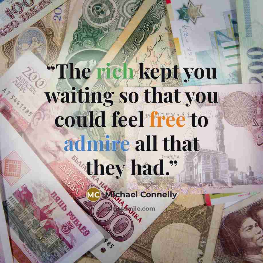 “The rich kept you waiting so that you could feel free to admire all that they had.” quote by Michael Connelly