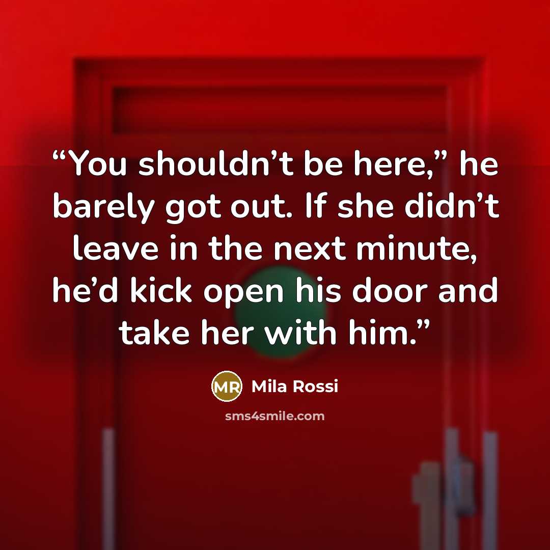“You shouldn’t be here,” he barely got out. If she didn’t leave in the next minute, he’d kick open his door and take her with him.” quote by Mila Rossi