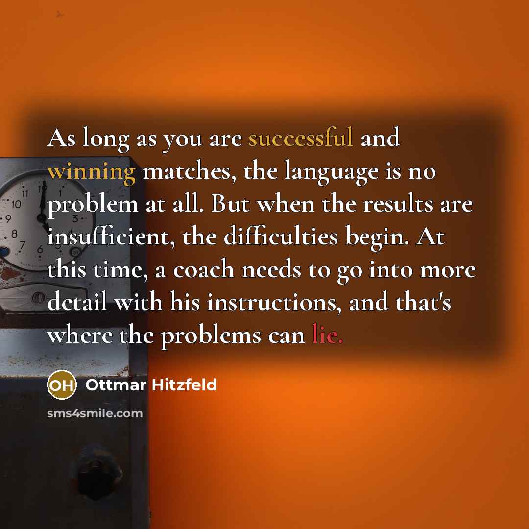 “As long as you are successful and winning matches, the language is no problem at all. But when the results are insufficient, the difficulties begin. At this time, a coach needs to go into more detail with his instructions, and that's where the problems can lie.” quote by Ottmar Hitzfeld