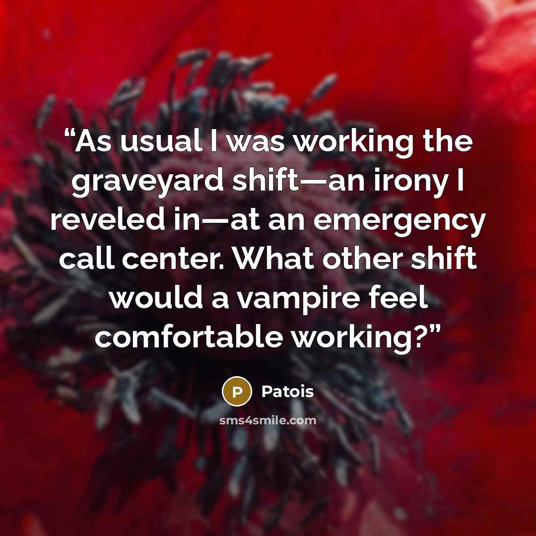 “As usual I was working the graveyard shift—an irony I reveled in—at an emergency call center. What other shift would a vampire feel comfortable working?” quote by Patois