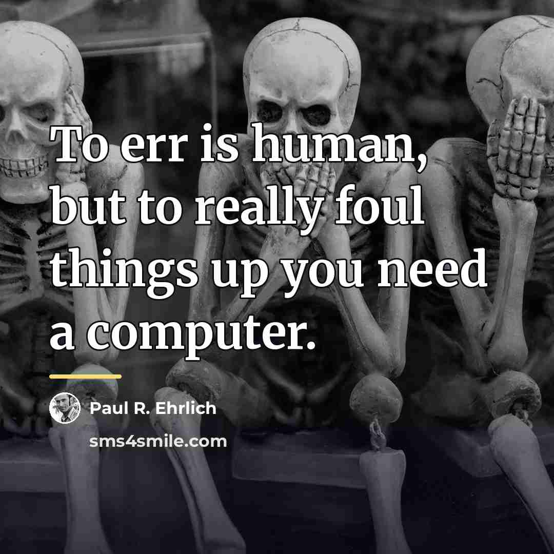 “To err is human, but to really foul things up…” quote by Paul R. Ehrlich