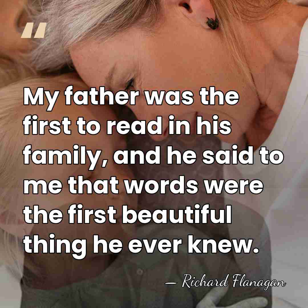 My father was the first to read in his family, and he&hellip; - Richard Flanagan