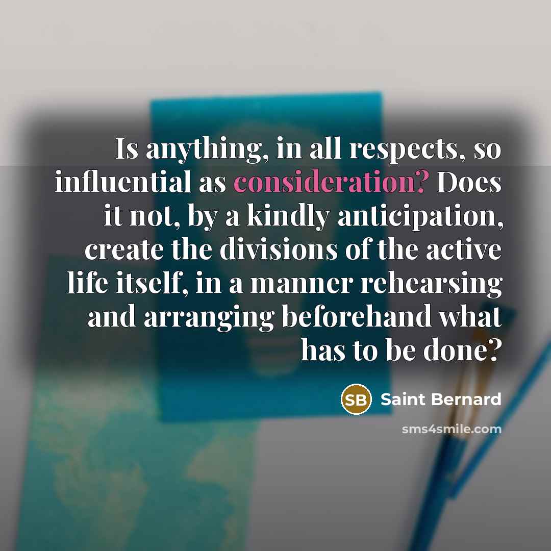 “Is anything, in all respects, so influential as consideration? Does…” quote by Saint Bernard