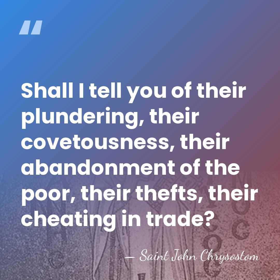 Shall I tell you of their plundering, their covetousness, their abandonment of&hellip; - Saint John Chrysostom