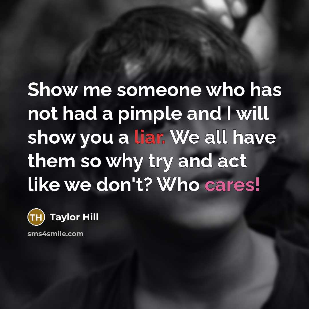 “Show me someone who has not had a pimple and I will show you a liar. We all have them so why try and act like we don't? Who cares!” quote by Taylor Hill
