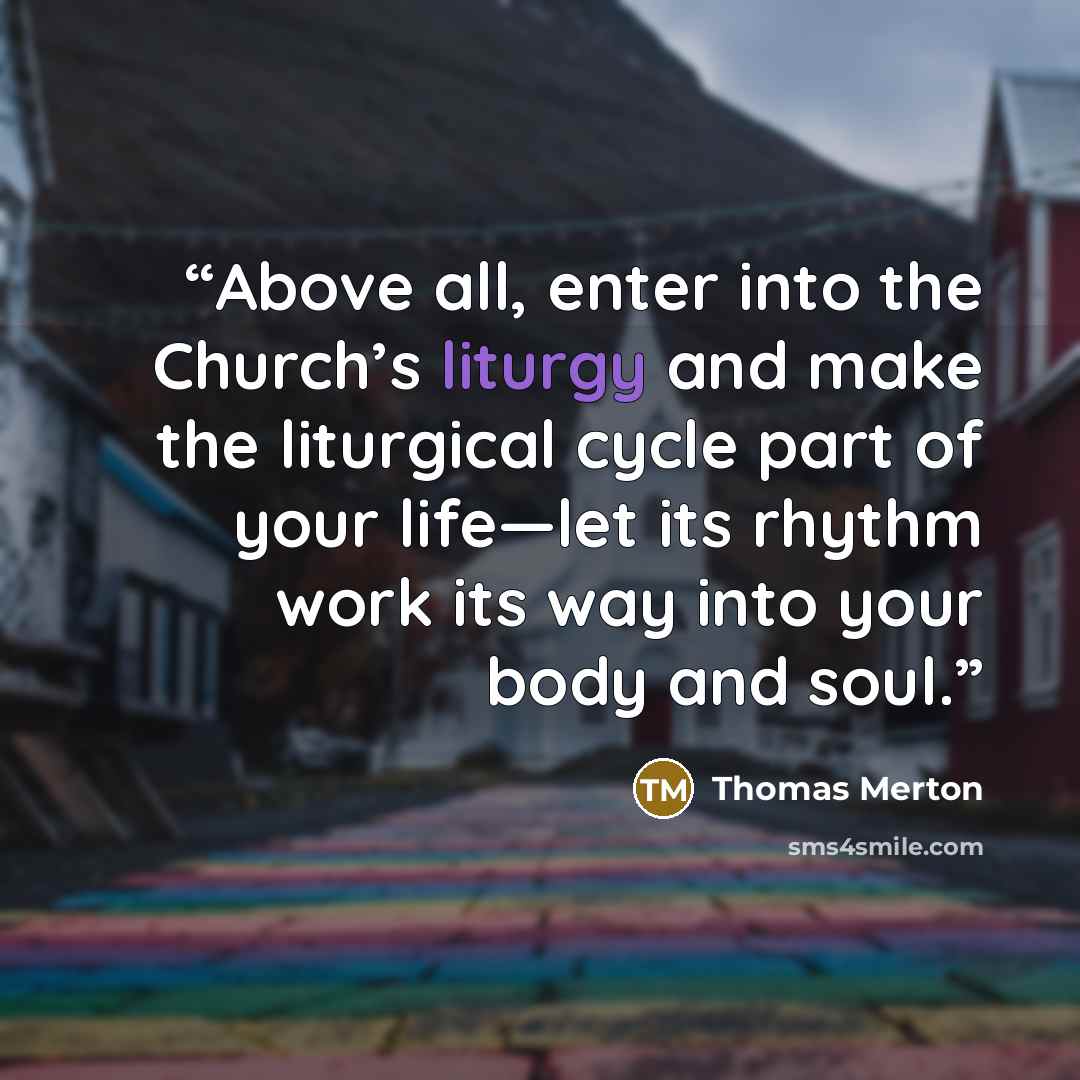 “Above all, enter into the Church’s liturgy and make the liturgical cycle part of your life—let its rhythm work its way into your body and soul.” quote by Thomas Merton